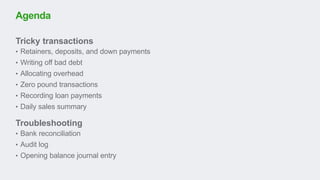 Tricky transactions
• Retainers, deposits, and down payments
• Writing off bad debt
• Allocating overhead
• Zero pound transactions
• Recording loan payments
• Daily sales summary
Troubleshooting
• Bank reconciliation
• Audit log
• Opening balance journal entry
Agenda
 