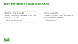 8
Down payments
A sales transaction is NOT created to
record a down payment
• Record payment
Retainers and deposits
A sales transaction is created to record a
retainer or deposit
• Sales receipt or invoice
Tricky transactions in QuickBooks Online
 