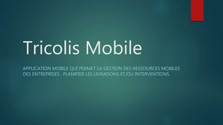 Tricolis Mobile
APPLICATION MOBILE QUI PERMET LA GESTION DES RESSOURCES MOBILES
DES ENTREPRISES , PLANIFIER LES LIVRAISONS ET/OU INTERVENTIONS.
 