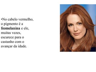 •No cabelo vermelho,
o pigmento é a
feomelanina e ele,
muitas vezes,
escurece para o
castanho com o
avançar da idade.

 