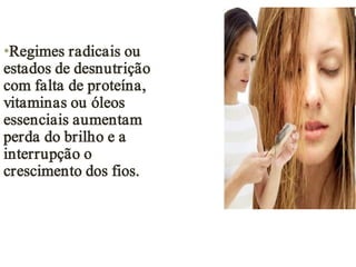 •Regimes radicais ou
estados de desnutrição
com falta de proteína,
vitaminas ou óleos
essenciais aumentam
perda do brilho e a
interrupção o
crescimento dos fios.
 