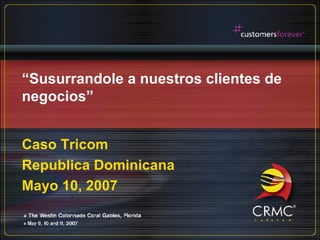 “ Susurrandole a nuestros clientes de negocios” Caso Tricom Republica Dominicana Mayo 10, 2007 
