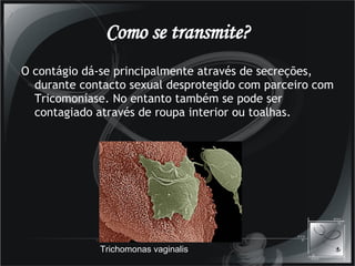 Como se transmite? O contágio dá-se principalmente através de secreções, durante contacto sexual desprotegido com parceiro com Tricomoníase. No entanto também se pode ser contagiado através de roupa interior ou toalhas. Trichomonas vaginalis  
