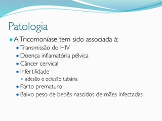 Patologia
●ATricomoníase tem sido associada à:
● Transmissão do HIV
● Doença inflamatória pélvica
● Câncer cervical
● Infertilidade
● adesão e oclusão tubária
● Parto prematuro
● Baixo peso de bebês nascidos de mães infectadas
 