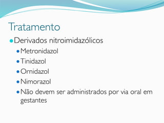 Tratamento
●Derivados nitroimidazólicos
●Metronidazol
●Tinidazol
●Ornidazol
●Nimorazol
●Não devem ser administrados por via oral em
gestantes
 