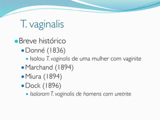 T. vaginalis
●Breve histórico
●Donné (1836)
● Isolou T. vaginalis de uma mulher com vaginite
●Marchand (1894)
●Miura (1894)
●Dock (1896)
● Isolaram T. vaginalis de homens com uretrite
 