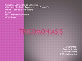 Republica Bolivariana de Venezuela Ministerio del Poder Popular para la Educación U.E.M “Juan de Dios Guanche” 8vo A Prof: Alexandra Dorante  Área: Salud Tricomoniasis Integrantes: Génesis Román MaranyeliParra (-2)María Gonzales 