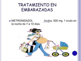 TRATAMIENTO EN
EMBARAZADAS
 METRONIDAZOL óvulos, 500 mg, 1 ovulo en
la noche de 7 a 10 días.
 