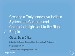 1
Creating a Truly Innovative Holistic
System that Captures and
Channels Insights out to the Right
People
Global Data Office
Sebastien Lefebvre, Director Data Engineering & Technology
BiogenIdec Feb 2015
Sebastien.lefebvre@biogenidec.com
 