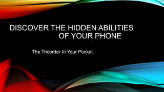 DISCOVER THE HIDDEN ABILITIES
OF YOUR PHONE
The Tricorder In Your Pocket
 