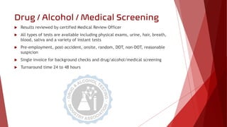 Drug / Alcohol / Medical Screening
 Results reviewed by certified Medical Review Officer
 All types of tests are availab...