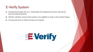 E-Verify System
 Conducted through the U.S. Citizenship & Immigration Service and Social
Security Administration
 Verifies whether newly hired workers are eligible to work in the United States
 Turnaround time is within 24 hours of request
 