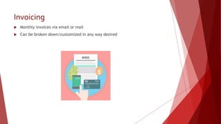 Invoicing
 Monthly invoices via email or mail
 Can be broken down/customized in any way desired
 