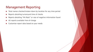 Management Reporting
 Total names checked broken down by location for any time period
 Reports detailing turnaround time of checks
 Reports detailing “Hit Rate” or rate of negative information found
 All reports available free-of-charge
 Customize report data based on your needs
 