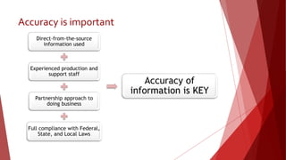 Accuracy is important
Direct-from-the-source
information used
Experienced production and
support staff
Partnership approach to
doing business
Full compliance with Federal,
State, and Local Laws
Accuracy of
information is KEY
 