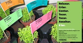 Relaxar.
Criar.
Contar.
Tecer.
Tocar.
Assaltar.
E ler.
Bibliotecas Municipais de Lisboa
Assalto a Lisboa: por palavras, imagens e sons
junho 2014
Museu da Cidade
público-alvo bebés, crianças, adolescentes e
adultos rebeldes, em família ou com amigos
atividade inserida nas FESTAS DE LISBOA 2014
 