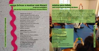 público-alvo famílias,
com crianças dos 5 aos 10 anos
local
Biblioteca Orlando Ribeiro, sábados,
28 setembro às 14h30
12 e 26 Outubro às 15h30
Biblioteca dos Coruchéus, sábados,
18 janeiro e 1 fevereiro às 15h30
n.º máximo de participantes 25
marcações gratuitas + info
Isabel Novais | t. 21 7549030
bib.oribeiro@cm-lisboa.pt
vamos brincar e musicar com Mozartsetembro2013ejaneiroefevereiro2014
Sabiam que um dia o
senhor Leopold (1719-1787), pai de
W. A. Mozart, escreveu uma sinfonia
com brinquedos? Vamo-nos juntar
aos Mozart, brincar e tocar a
Sinfonia dos Brinquedos e
conhecer um pouco da vida e obra
desta família de músicos
Tragam um instrumento de
brincar convosco.
programa pedagógico
pelo serviço Fonoteca da Biblioteca Orlando Ribeiro
deoutubro2013ajunho2014
música para bébés
pelo Conservatório de Música de Sintra
Nos primeiros meses de vida, os bebés estão especialmente recetivos a absorver
tudo o que os seus sentidos possam captar. Melodias, ruídos, simples vocábulos,
ritmos, cadências e movimentos são um mundo novo por descobrir que disciplinas
como a Música para Bebés procuram estimular. Neste programa de sessões mensais
favorece-se o desenvolvimento da coordenação motora, cognitiva e linguística
através da música. As sessões são orientadas pelo professor Paulo Cordeiro.
Biblioteca Orlando Ribeiro,
no 1.º sábado do mês, das 16h às 16h45
público-alvo
bebés dos 9 meses aos 3 anos
acompanhados pelos pais
n.º mínimo de participantes
10 crianças
n.º máximo de participantes
15 crianças
10€/sessão criança + adulto
(máximo de 2 adultos)
inscrições + info
Raquel Coelho e/ou Catarina Coelho
conservatoriodemusicadesintra@gmail.com
t. 219162628
 