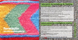 formação
AGITAR O PENSAMENTO
laboratório de contadores de histórias
por Rodolfo Castro
Vamos realizar o processo inteiro do contador de histórias: desde a seleção do
conto, a compreensão, a adaptação, o estudo e a narração oral. Experimentar e
aprofundar na criatividade oral e corporal. Para finalizar o processo vamos dar
uma ou duas sessões de contos, abertas ao público.
público-alvo pessoas sem experiência de narração oral
70€ p/ pessoa (pagamento pode ser feito em duas vezes de 35€ p/ mês)
n.º de participantes entre 12 e 20 pessoas
reserva de bilhetes + info habitantedoconto@gmail.com
Biblioteca Camões, 12 e 26 outubro e 9 e 23 novembro 2013, das 10h às 17h
formação creditada
leitura sensorial e inteligência criativa
por Paulo Condessa
Oficina de investigação emocional com base em jogos/vivências
que articulam o pensar e o sentir, raciocínio e intuição, resultando
em inteligência criativa.
público-alvo adolescentes, pais, educadores, professores e público em geral
15€ p/ pessoa
n.º de participantes entre 10 e 28 pessoas
inscrições paulocondessa@gmail.com
Biblioteca Orlando Ribeiro, 23 novembro 2013, das 14h às 17h
outubroenovembro2013
 