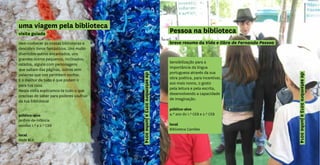 desetembro2013ajunho2014
uma viagem pela biblioteca
Pessoa na biblioteca
desetembro2013ajunho2014
visita guiada
Vem conhecer as nossas bibliotecas e
descobrir livros fantásticos. Uns muito
divertidos outros encantados, uns
grandes outros pequenos, inclinados,
ratados, alguns com personagens
que saltam das páginas, outros sem
palavras que nos permitem sonhar.
E o melhor de tudo é que podem ir
para tua casa.
Nesta visita explicamos-te tudo o que
precisas de saber para poderes usufruir
da tua biblioteca!
público-alvo
jardins-de-infância
escolas 1.º e 2.º CEB
local
Rede BLX
Sensibilização para a
importância da língua
portuguesa através da sua
obra poética, para incentivar,
aos mais novos, o gosto
pela leitura e pela escrita,
desenvolvendo a capacidade
de imaginação.
público-alvo
4.º ano do 1.º CEB e 2.º CEB
local
Biblioteca Camões
breve resumo da Vida e Obra de Fernando Pessoa
 