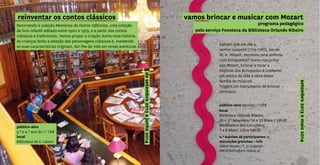 reinventar os contos clássicos
Recorrendo à coleção Memórias de Outras Infâncias, uma coleção
de livro infantil editado entre 1900 e 1979, e a partir dos contos
clássicos e tradicionais, iremos propor a criação duma nova história.
As crianças farão a seleção das personagens clássicas e, mantendo
as suas características originais, dar-lhe-ão vida em novas aventuras.
público-alvo
3.º e 4.º ano do 1.º CEB
local
Biblioteca de S. Lázaro
desetembro2013ajunho2014
local
Biblioteca Orlando Ribeiro,
26 e 27 Setembro; 14 e 15 Maio | 14h30
Bibiblioteca dos Coruchéus,
7 e 8 Maio| 11h e 14h30
n.º máximo de participantes 25
marcações gratuitas + info
Isabel Novais | T. 21 7549030
bib.oribeiro@cm-lisboa.pt
vamos brincar e musicar com Mozart
programa pedagógico
pelo serviço Fonoteca da Biblioteca Orlando Ribeiro
setembro2013emaio2014
Sabiam que um dia o
senhor Leopold (1719-1787), pai de
W. A. Mozart, escreveu uma sinfonia
com brinquedos? Vamo-nos juntar
aos Mozart, brincar e tocar a
Sinfonia dos Brinquedos e conhecer
um pouco da vida e obra desta
família de músicos.
Tragam um instrumento de brincar
convosco.
público-alvo escolas 1.º CEB
 
