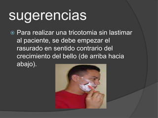 sugerencias
   Para realizar una tricotomia sin lastimar
    al paciente, se debe empezar el
    rasurado en sentido contrario del
    crecimiento del bello (de arriba hacia
    abajo).
 