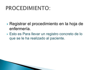 

Registrar el procedimiento en la hoja de
enfermería.



Esto es Para llevar un registro concreto de lo
que se le ha realizado al paciente.

 