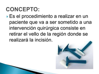  Es

el procedimiento a realizar en un
paciente que va a ser sometido a una
intervención quirúrgica consiste en
retirar el vello de la región donde se
realizará la incisión.

 