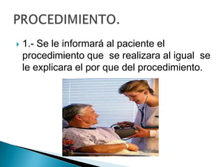 

1.- Se le informará al paciente el
procedimiento que se realizara al igual se
le explicara el por que del procedimiento.

 