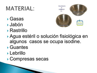  Gasas

 Jabón
 Rastrillo
 Agua

estéril o solución fisiológica en
algunos casos se ocupa isodine.
 Guantes
 Lebrillo
 Compresas secas

 