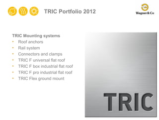 TRIC Portfolio 2012



TRIC Mounting systems
• Roof anchors
• Rail system
• Connectors and clamps
• TRIC F universal flat roof
• TRIC F box industrial flat roof
• TRIC F pro industrial flat roof
• TRIC Flex ground mount
 