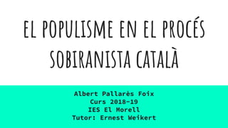 el populisme en el procés
sobiranista català
Albert Pallarès Foix
Curs 2018-19
IES El Morell
Tutor: Ernest Weikert
 