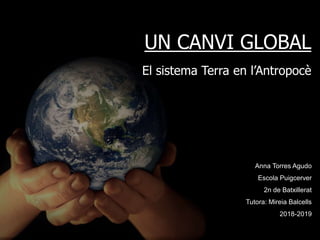 UN CANVI GLOBAL
El sistema Terra en l’Antropocè
Anna Torres Agudo
Escola Puigcerver
2n de Batxillerat
Tutora: Mireia Balcells
2018-2019
 