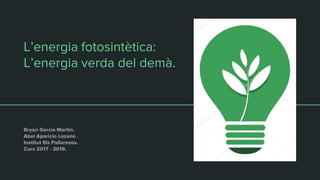 L’energia fotosintètica:
L’energia verda del demà.
Bryan Garcia Martin.
Abel Aparicio Lozano .
Institut Els Pallaresos.
Curs 2017 - 2019.
 
