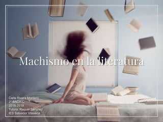 Machismo en la literatura
Carla Rivera Montero
2º BACH C
2018-2019
Tutora: Raquel Sánchez
IES Salvador Vilaseca
 