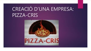 CREACIÓ D’UNA EMPRESA:
PIZZA-CRIS
 