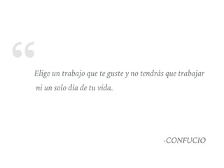“Elige un trabajo que te guste y no tendrás que trabajar
ni un solo día de tu vida.
-CONFUCIO
 