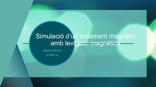 Simulació d’un rodament magnètic
amb levitació magnètica
Valerie Sabino
2n BAT A
 