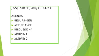 JANUARY 16, 2024/TUESDAY
AGENDA
 BELL RINGER
 ATTENDANCE
 DISCUSSION 1
 ACTIVITY 1
 ACTIVITY 2
 