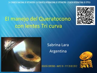 El manejo del Queratocono
    con lentes Tri curva


                Sabrina Lara
                 Argentina
 