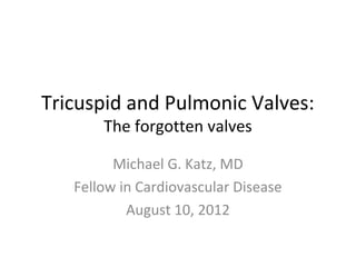 Tricuspid and Pulmonic Valves:
       The forgotten valves

         Michael G. Katz, MD
   Fellow in Cardiovascular Disease
           August 10, 2012
 