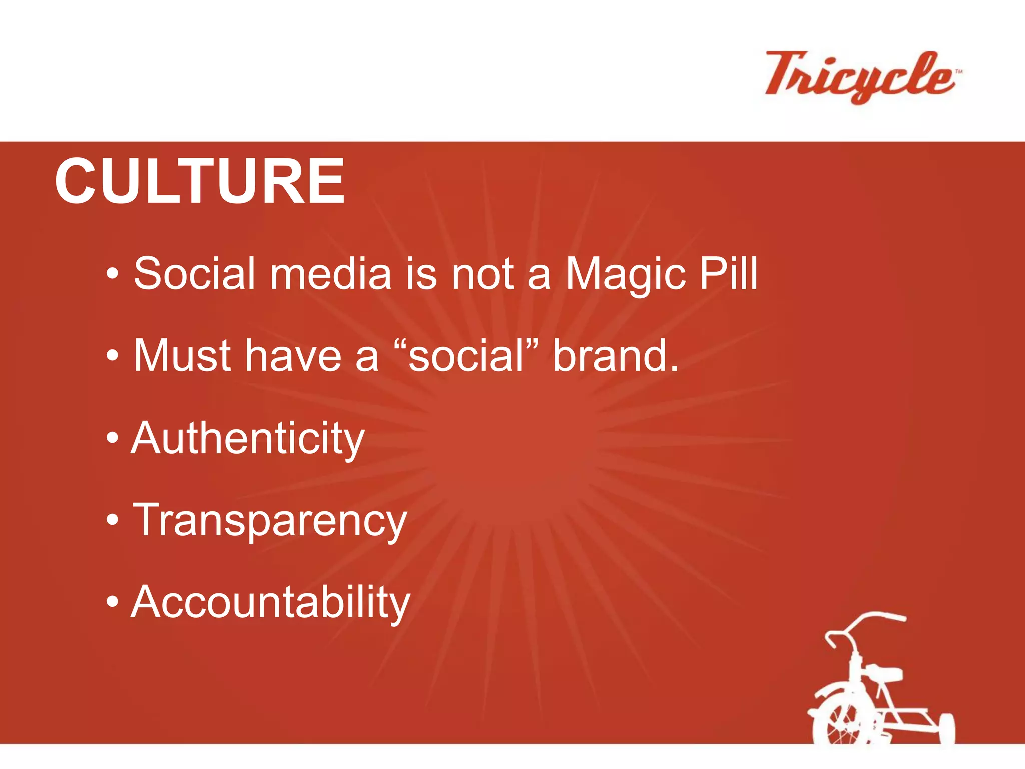 CULTURE
 • Social media is not a Magic Pill
 • Must have a “social” brand.
 • Authenticity
 • Transparency
 • Accountability
 