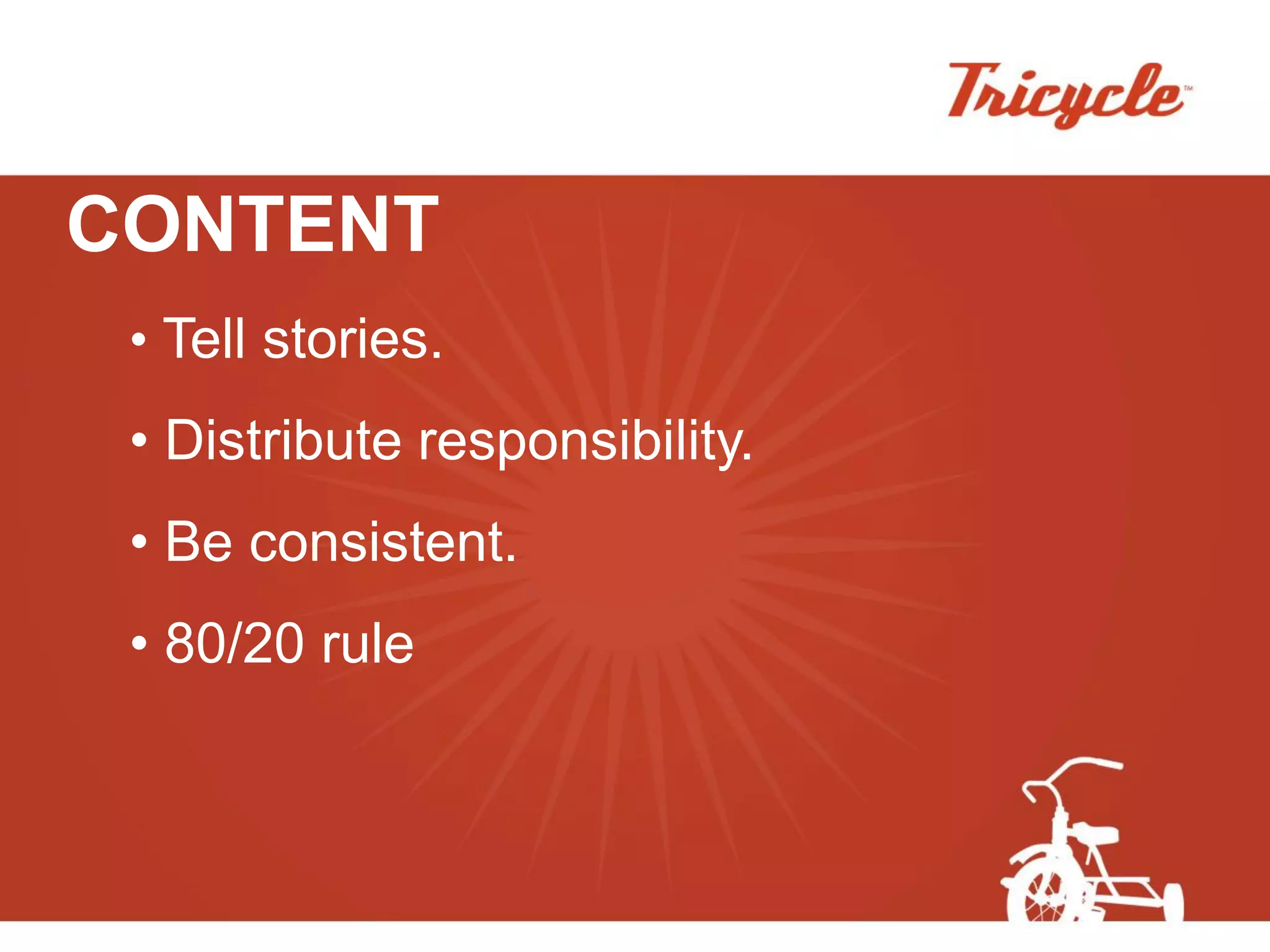 CONTENT
 • Tell stories.
 • Distribute responsibility.
 • Be consistent.
 • 80/20 rule
 