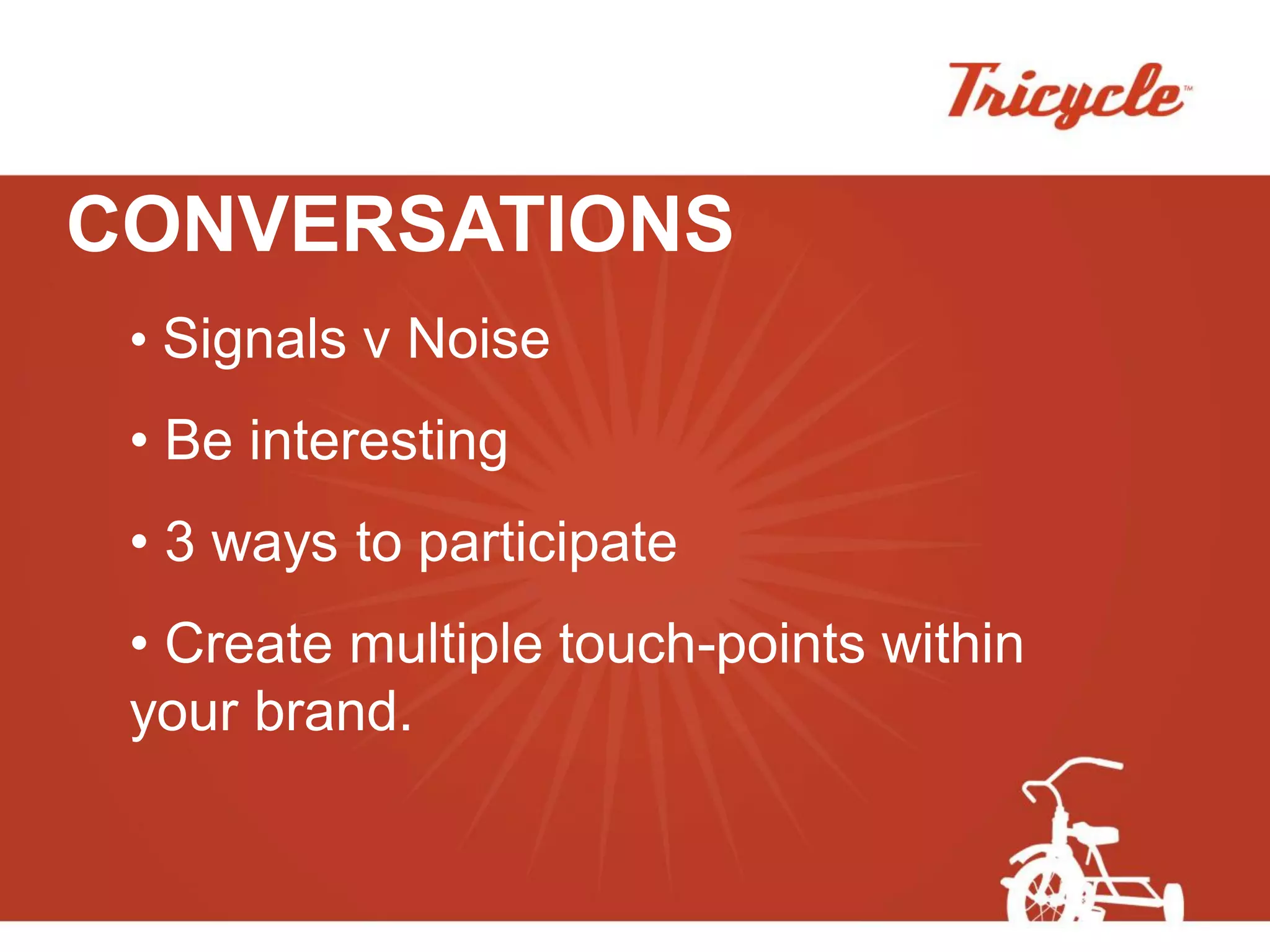 CONVERSATIONS
 • Signals v Noise
 • Be interesting
 • 3 ways to participate
 • Create multiple touch-points within
 your brand.
 