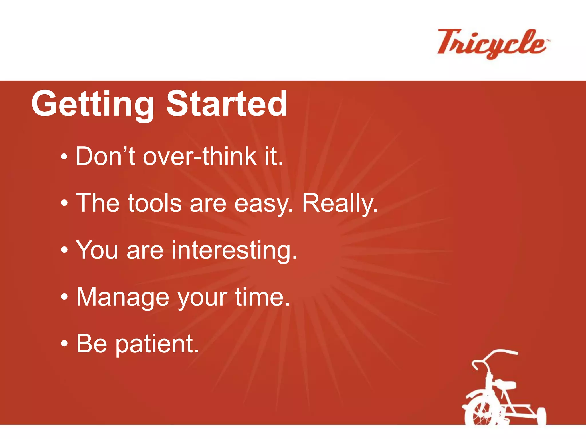 Getting Started
 • Don’t over-think it.
 • The tools are easy. Really.
 • You are interesting.
 • Manage your time.
 • Be patient.
 