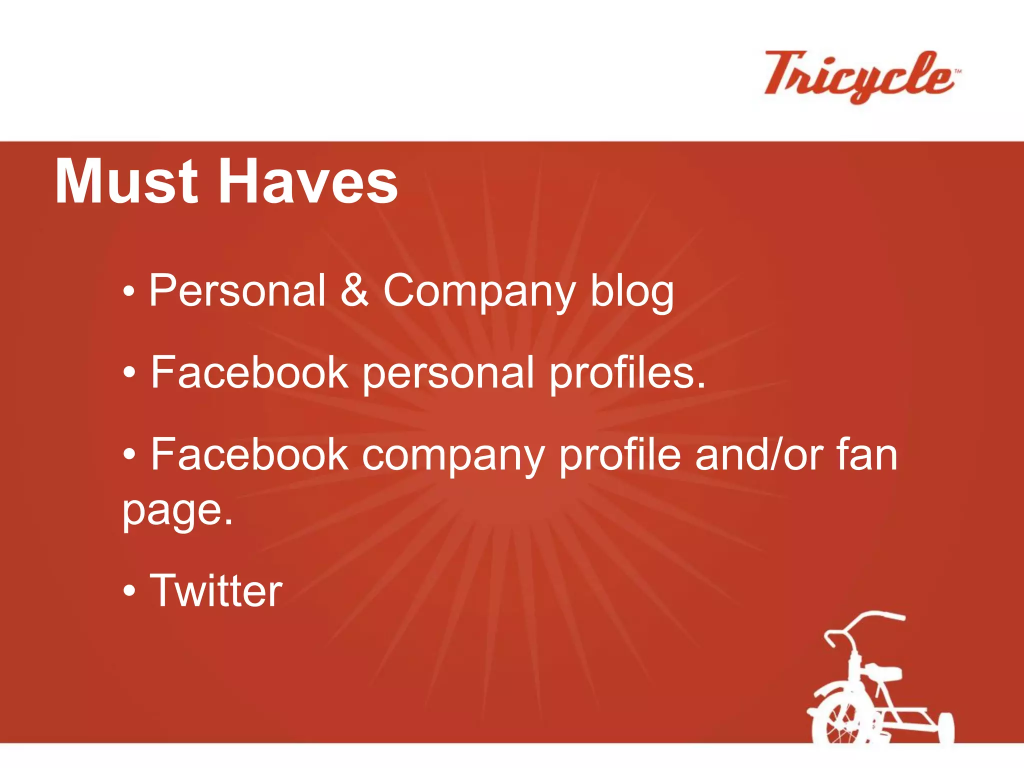 Must Haves
 • Personal & Company blog
 • Facebook personal profiles.
 • Facebook company profile and/or fan
 page.
 • Twitter
 