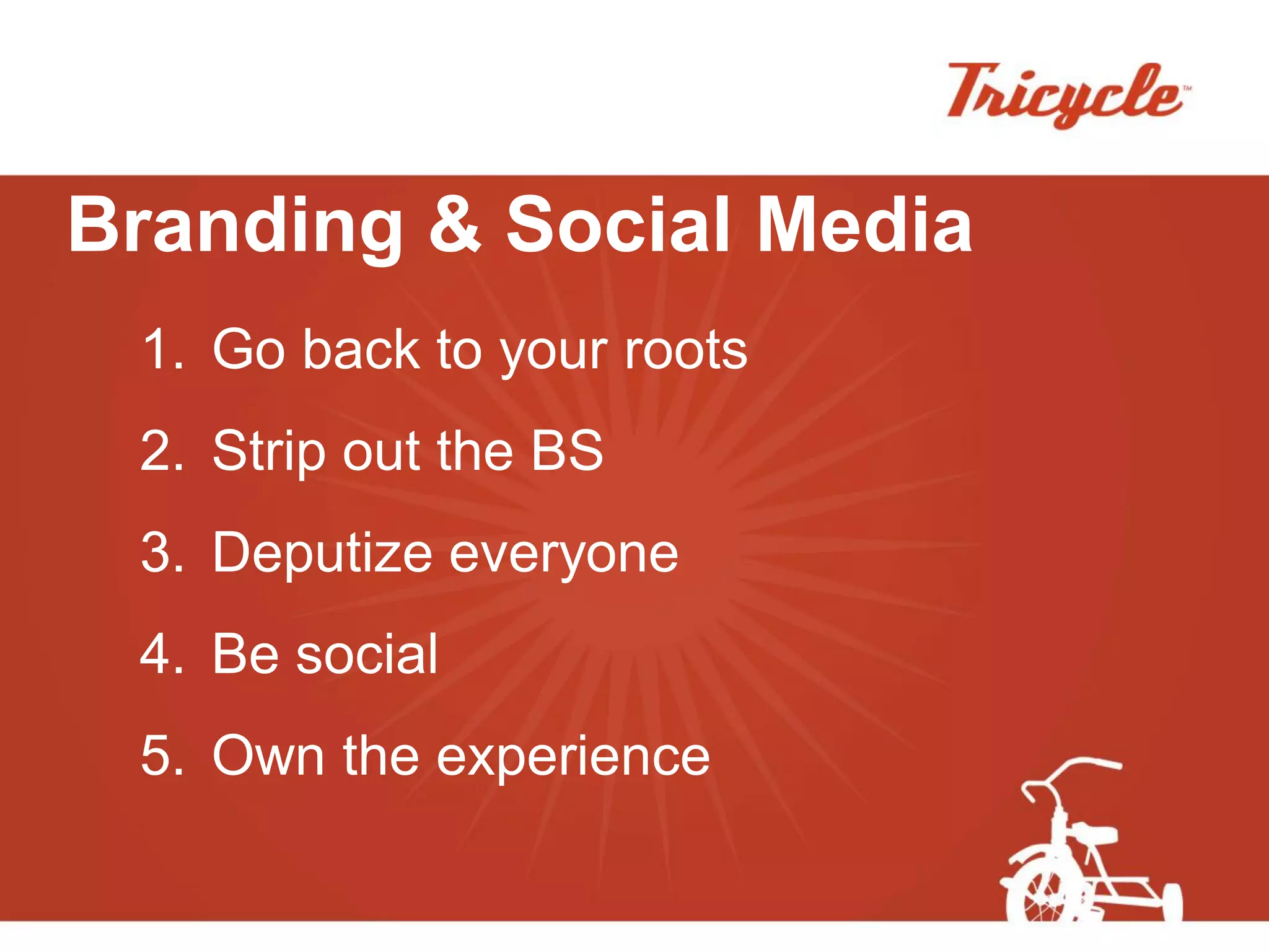 Branding & Social Media
 1. Go back to your roots
 2. Strip out the BS
 3. Deputize everyone
 4. Be social
 5. Own the experience
 