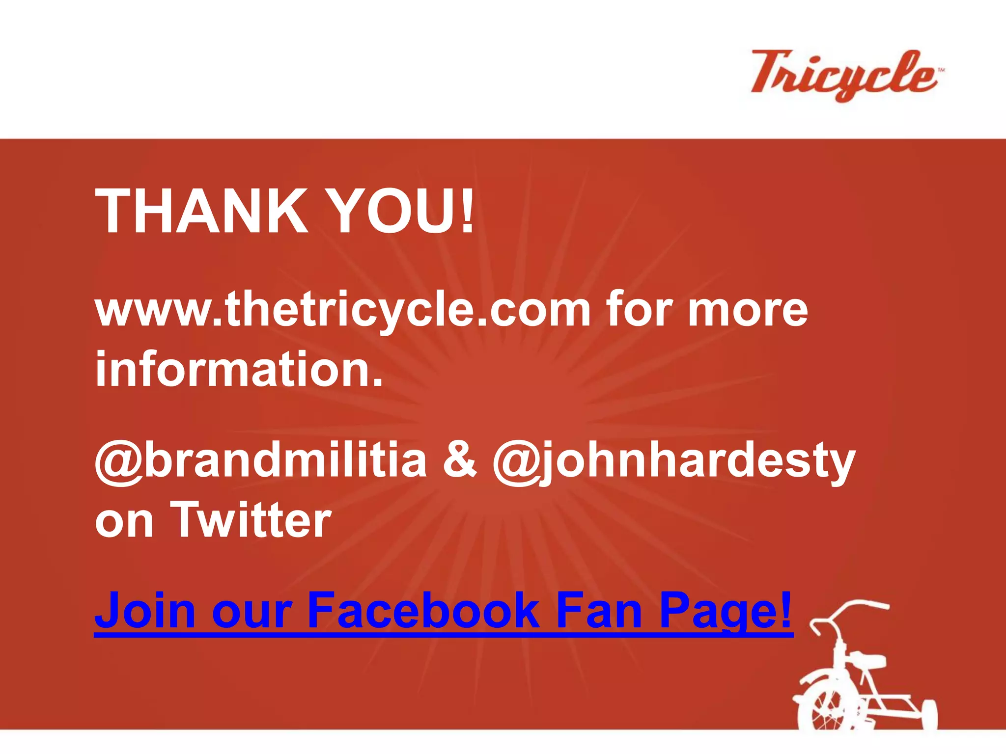 THANK YOU!
www.thetricycle.com for more
information.
@brandmilitia & @johnhardesty
on Twitter
Join our Facebook Fan Page!
 