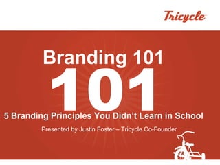 Branding 101 5 Branding Principles You Didn’t Learn in School Presented by Justin Foster – Tricycle Co-Founder 101 