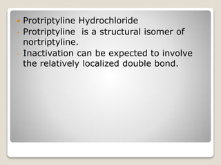  Protriptyline Hydrochloride
- Protriptyline is a structural isomer of
nortriptyline.
- Inactivation can be expected to involve
the relatively localized double bond.
 