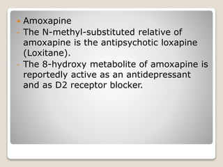  Amoxapine
- The N-methyl-substituted relative of
amoxapine is the antipsychotic loxapine
(Loxitane).
- The 8-hydroxy metabolite of amoxapine is
reportedly active as an antidepressant
and as D2 receptor blocker.
 